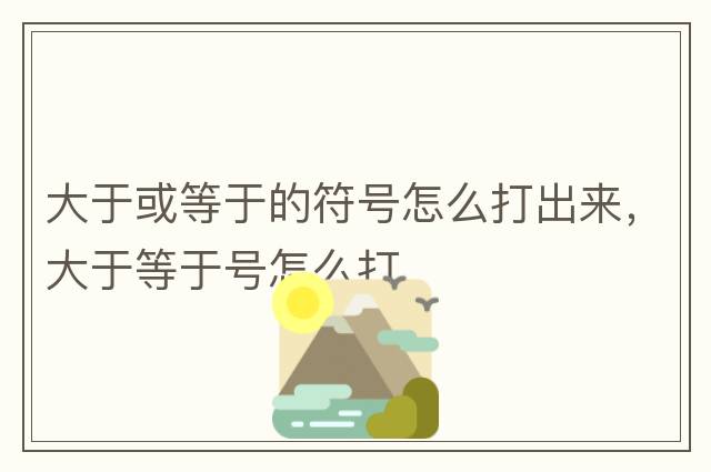 大于或等于的符號(hào)怎么打出來(lái)，大于等于號(hào)怎么打