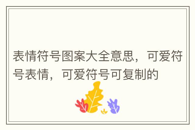 表情符號(hào)圖案大全意思，可愛(ài)符號(hào)表情，可愛(ài)符號(hào)可復(fù)制的