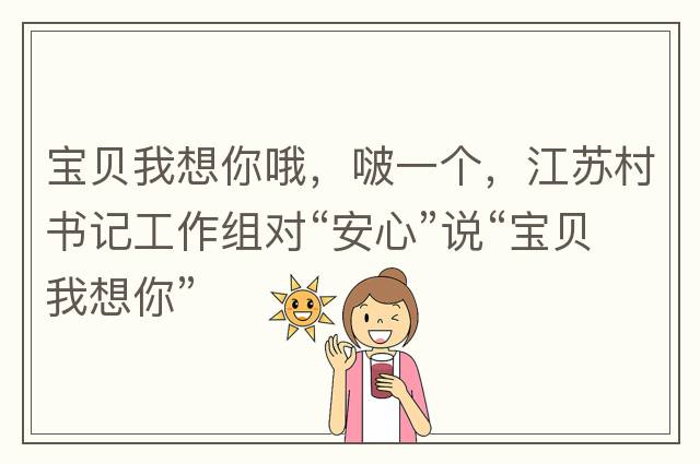 寶貝我想你哦，啵一個，江蘇村書記工作組對“安心”說“寶貝我想你”