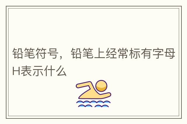 鉛筆符號，鉛筆上經(jīng)常標(biāo)有字母H表示什么