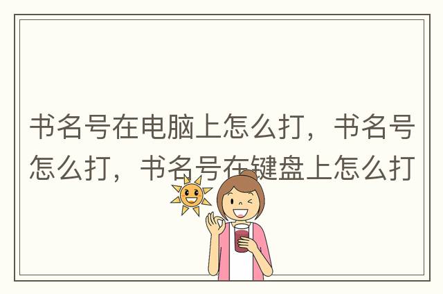 書(shū)名號(hào)在電腦上怎么打，書(shū)名號(hào)怎么打，書(shū)名號(hào)在鍵盤(pán)上怎么打