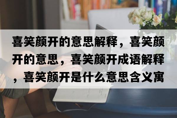 喜笑顏開的意思解釋，喜笑顏開的意思，喜笑顏開成語(yǔ)解釋，喜笑顏開是什么意思含義寓意