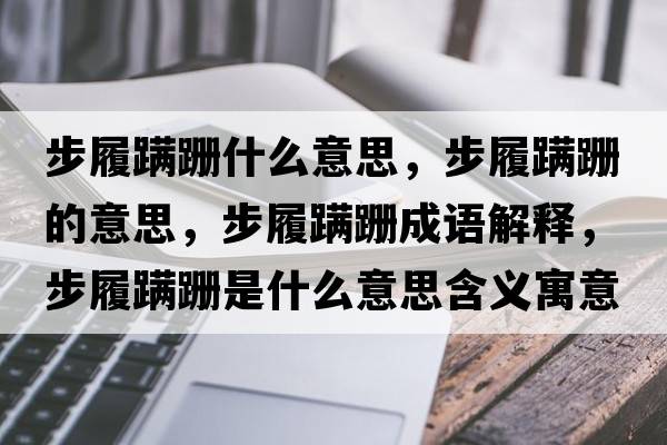 步履蹣跚什么意思，步履蹣跚的意思，步履蹣跚成語(yǔ)解釋，步履蹣跚是什么意思含義寓意