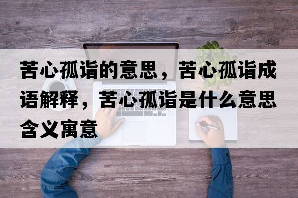 苦心孤詣的意思，苦心孤詣成語(yǔ)解釋，苦心孤詣是什么意思含義寓意