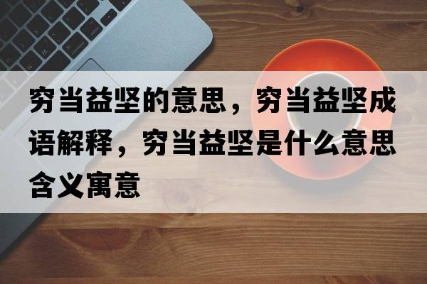 窮當(dāng)益堅(jiān)的意思，窮當(dāng)益堅(jiān)成語解釋，窮當(dāng)益堅(jiān)是什么意思含義寓意