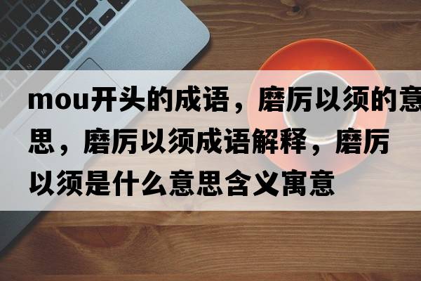 mou開頭的成語，磨厲以須的意思，磨厲以須成語解釋，磨厲以須是什么意思含義寓意
