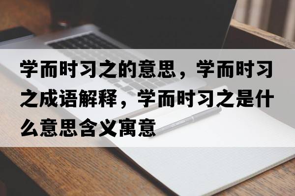 學(xué)而時習(xí)之的意思，學(xué)而時習(xí)之成語解釋，學(xué)而時習(xí)之是什么意思含義寓意