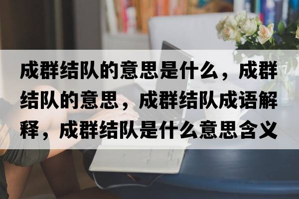 成群結(jié)隊的意思是什么，成群結(jié)隊的意思，成群結(jié)隊成語解釋，成群結(jié)隊是什么意思含義寓意