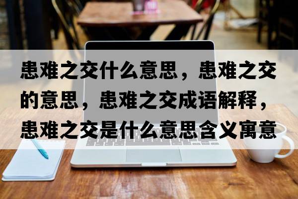 患難之交什么意思，患難之交的意思，患難之交成語解釋，患難之交是什么意思含義寓意