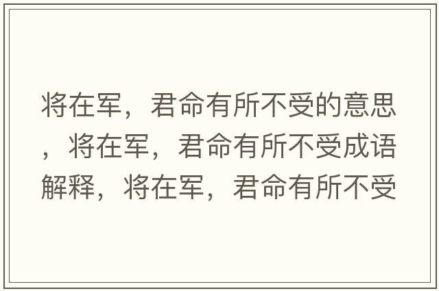 將在軍，君命有所不受的意思，將在軍，君命有所不受成語(yǔ)解釋?zhuān)瑢⒃谲?，君命有所不受是什么意思含義寓意