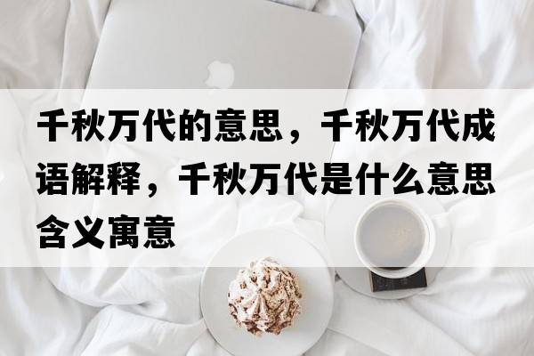 千秋萬(wàn)代的意思，千秋萬(wàn)代成語(yǔ)解釋，千秋萬(wàn)代是什么意思含義寓意