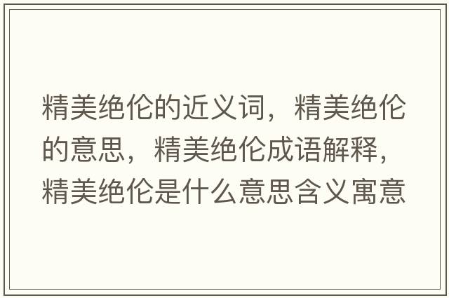 精美絕倫的近義詞，精美絕倫的意思，精美絕倫成語(yǔ)解釋，精美絕倫是什么意思含義寓意