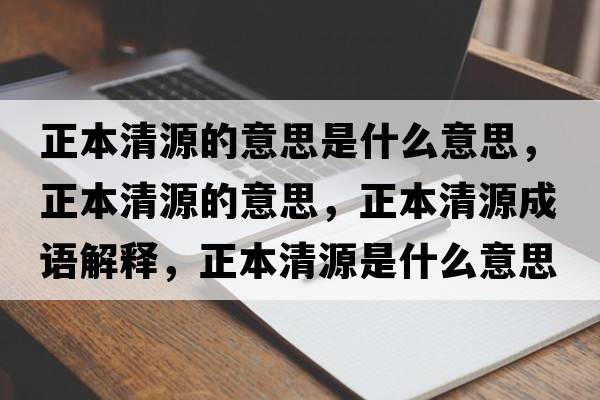 正本清源的意思是什么意思，正本清源的意思，正本清源成語解釋，正本清源是什么意思含義寓意
