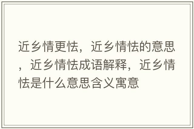 近鄉(xiāng)情更怯，近鄉(xiāng)情怯的意思，近鄉(xiāng)情怯成語解釋，近鄉(xiāng)情怯是什么意思含義寓意