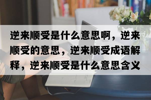 逆來順受是什么意思啊，逆來順受的意思，逆來順受成語解釋，逆來順受是什么意思含義寓意