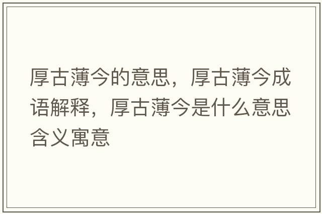 厚古薄今的意思，厚古薄今成語解釋，厚古薄今是什么意思含義寓意