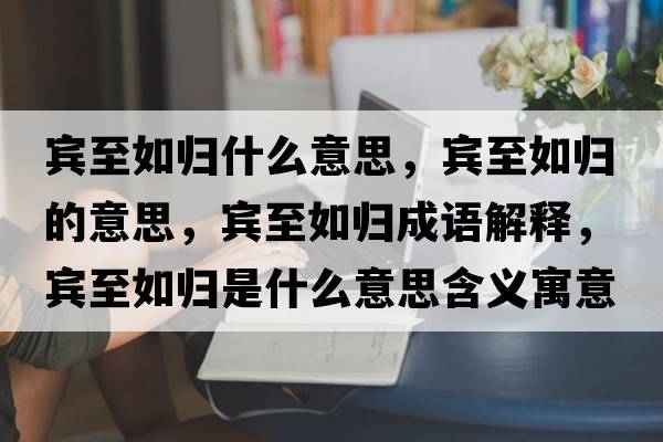 賓至如歸什么意思，賓至如歸的意思，賓至如歸成語解釋，賓至如歸是什么意思含義寓意