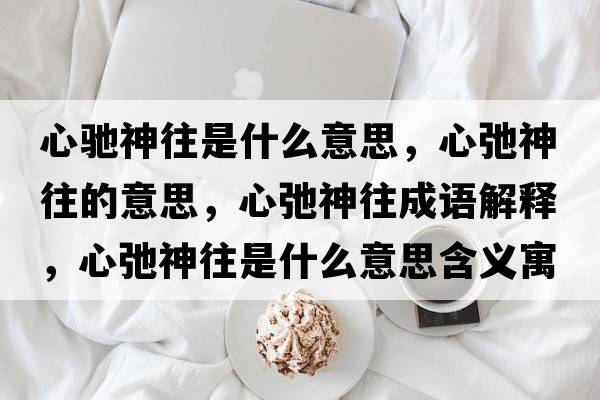 心馳神往是什么意思，心弛神往的意思，心弛神往成語解釋，心弛神往是什么意思含義寓意