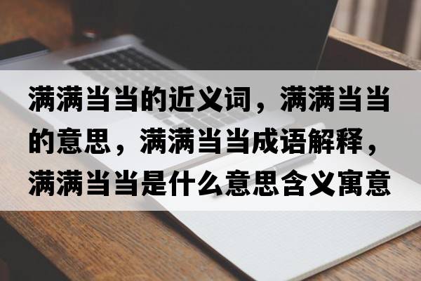 滿滿當(dāng)當(dāng)?shù)慕x詞，滿滿當(dāng)當(dāng)?shù)囊馑?，滿滿當(dāng)當(dāng)成語解釋，滿滿當(dāng)當(dāng)是什么意思含義寓意