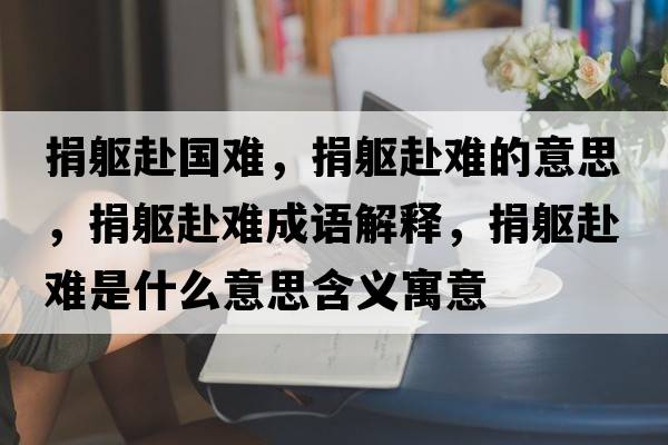 捐軀赴國(guó)難，捐軀赴難的意思，捐軀赴難成語(yǔ)解釋，捐軀赴難是什么意思含義寓意