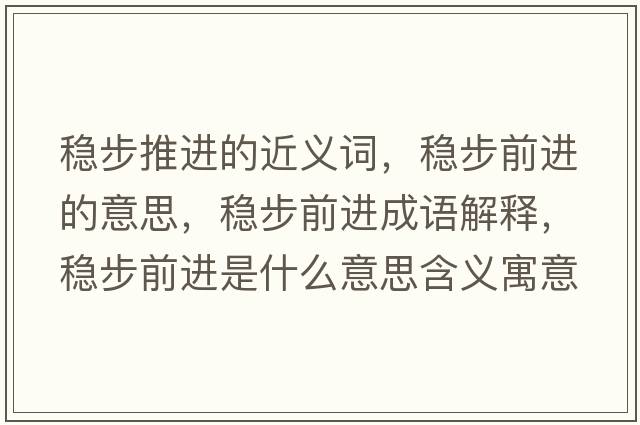 穩(wěn)步推進(jìn)的近義詞，穩(wěn)步前進(jìn)的意思，穩(wěn)步前進(jìn)成語解釋，穩(wěn)步前進(jìn)是什么意思含義寓意
