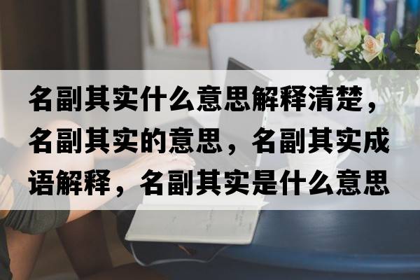 名副其實什么意思解釋清楚，名副其實的意思，名副其實成語解釋，名副其實是什么意思含義寓意