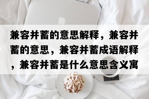 兼容并蓄的意思解釋，兼容并蓄的意思，兼容并蓄成語解釋，兼容并蓄是什么意思含義寓意