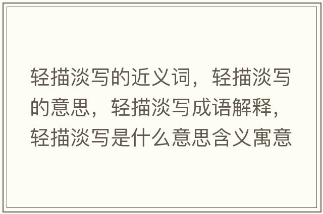 輕描淡寫的近義詞，輕描淡寫的意思，輕描淡寫成語解釋，輕描淡寫是什么意思含義寓意
