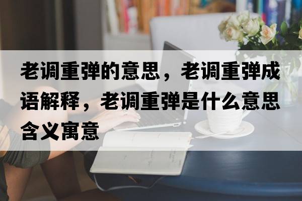 老調(diào)重彈的意思，老調(diào)重彈成語解釋，老調(diào)重彈是什么意思含義寓意