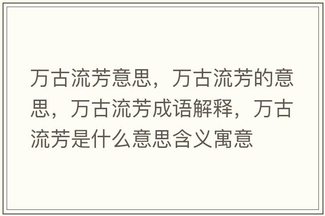 萬(wàn)古流芳意思，萬(wàn)古流芳的意思，萬(wàn)古流芳成語(yǔ)解釋，萬(wàn)古流芳是什么意思含義寓意