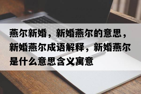 燕爾新婚，新婚燕爾的意思，新婚燕爾成語解釋，新婚燕爾是什么意思含義寓意