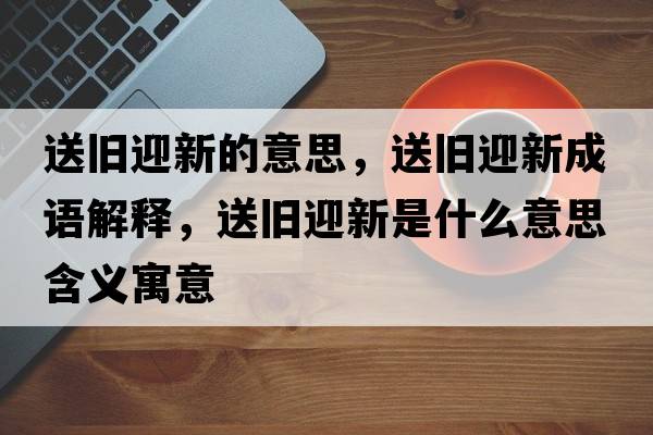 送舊迎新的意思，送舊迎新成語解釋，送舊迎新是什么意思含義寓意