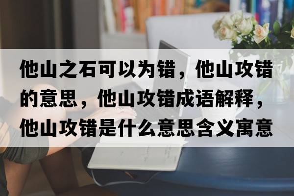他山之石可以為錯，他山攻錯的意思，他山攻錯成語解釋，他山攻錯是什么意思含義寓意