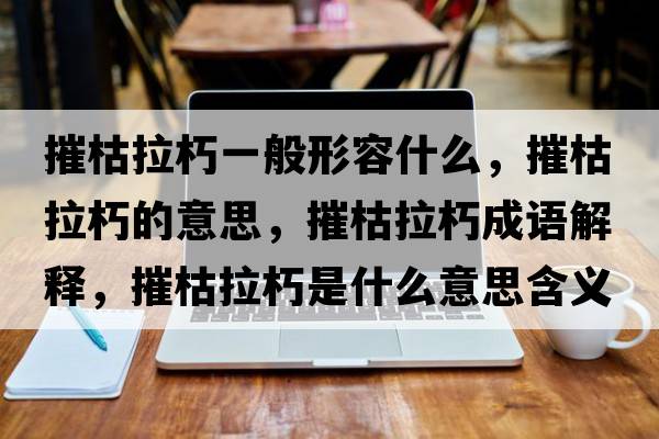 摧枯拉朽一般形容什么，摧枯拉朽的意思，摧枯拉朽成語解釋，摧枯拉朽是什么意思含義寓意