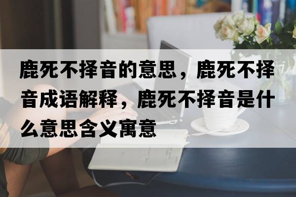 鹿死不擇音的意思，鹿死不擇音成語解釋，鹿死不擇音是什么意思含義寓意