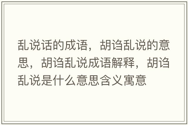 亂說話的成語，胡謅亂說的意思，胡謅亂說成語解釋，胡謅亂說是什么意思含義寓意