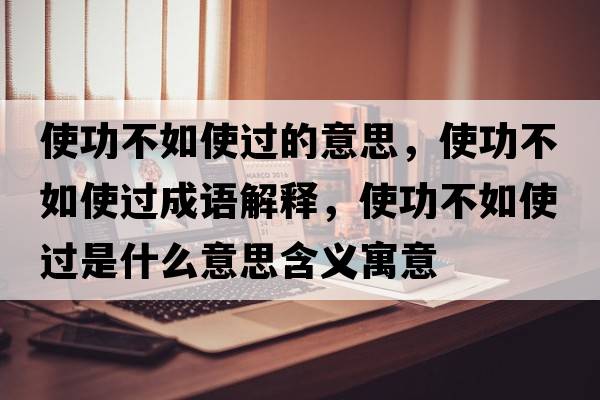 使功不如使過的意思，使功不如使過成語解釋，使功不如使過是什么意思含義寓意