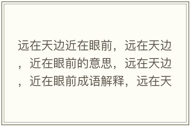遠(yuǎn)在天邊近在眼前，遠(yuǎn)在天邊，近在眼前的意思，遠(yuǎn)在天邊，近在眼前成語解釋，遠(yuǎn)在天邊，近在眼前是什么意思含義寓意