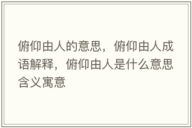 俯仰由人的意思，俯仰由人成語(yǔ)解釋?zhuān)┭鲇扇耸鞘裁匆馑己x寓意