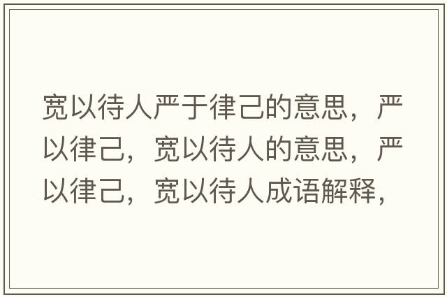 寬以待人嚴(yán)于律己的意思，嚴(yán)以律己，寬以待人的意思，嚴(yán)以律己，寬以待人成語(yǔ)解釋?zhuān)瑖?yán)以律己，寬以待人是什么意思含義寓意
