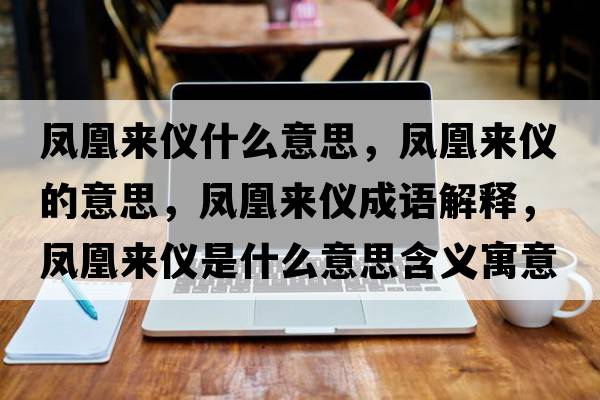 鳳凰來儀什么意思，鳳凰來儀的意思，鳳凰來儀成語解釋，鳳凰來儀是什么意思含義寓意