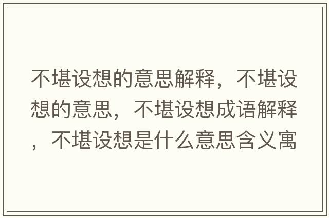 不堪設(shè)想的意思解釋，不堪設(shè)想的意思，不堪設(shè)想成語(yǔ)解釋，不堪設(shè)想是什么意思含義寓意