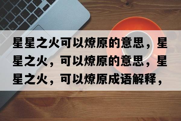 星星之火可以燎原的意思，星星之火，可以燎原的意思，星星之火，可以燎原成語(yǔ)解釋?zhuān)切侵穑梢粤窃鞘裁匆馑己x寓意