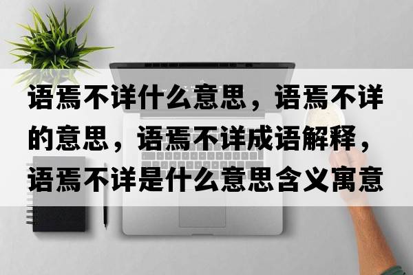 語焉不詳什么意思，語焉不詳?shù)囊馑?，語焉不詳成語解釋，語焉不詳是什么意思含義寓意