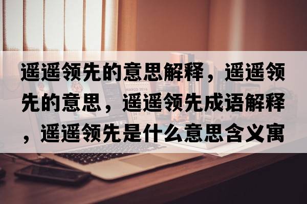 遙遙領(lǐng)先的意思解釋，遙遙領(lǐng)先的意思，遙遙領(lǐng)先成語解釋，遙遙領(lǐng)先是什么意思含義寓意