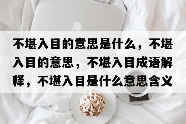 不堪入目的意思是什么，不堪入目的意思，不堪入目成語(yǔ)解釋，不堪入目是什么意思含義寓意