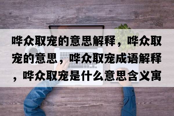 嘩眾取寵的意思解釋，嘩眾取寵的意思，嘩眾取寵成語解釋，嘩眾取寵是什么意思含義寓意