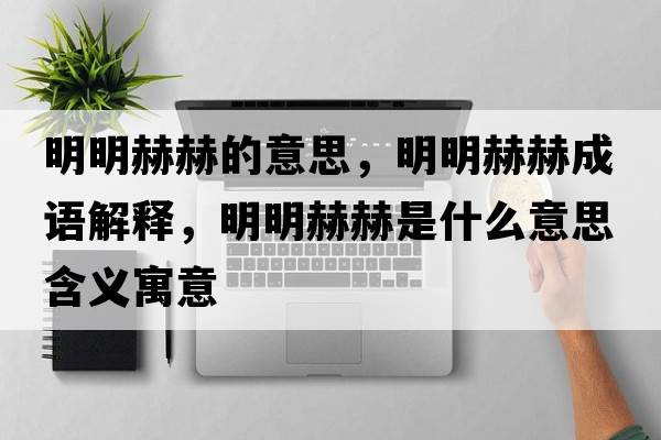 明明赫赫的意思，明明赫赫成語(yǔ)解釋?zhuān)髅骱蘸帐鞘裁匆馑己x寓意