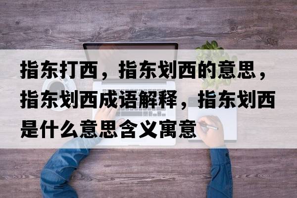 指東打西，指東劃西的意思，指東劃西成語解釋，指東劃西是什么意思含義寓意