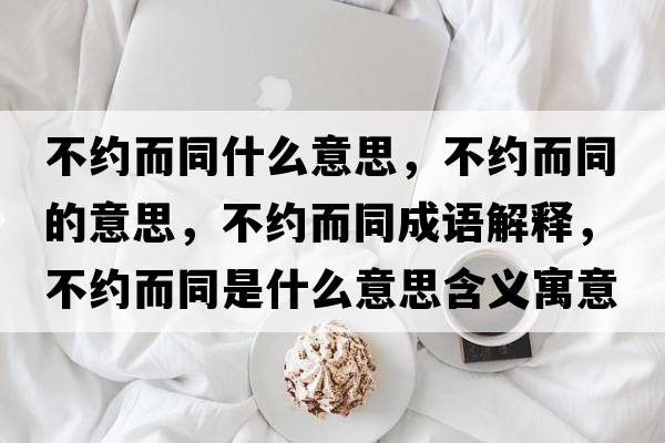 不約而同什么意思，不約而同的意思，不約而同成語解釋，不約而同是什么意思含義寓意